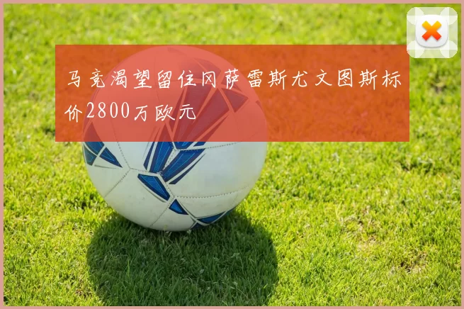 马竞渴望留住冈萨雷斯尤文图斯标价2800万欧元
