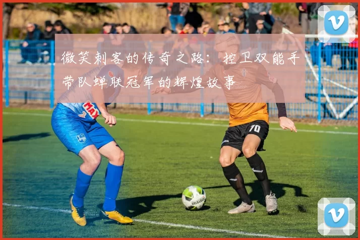 微笑刺客的传奇之路：控卫双能手带队蝉联冠军的辉煌故事