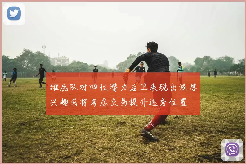 雄鹿队对四位潜力后卫表现出浓厚兴趣或将考虑交易提升选秀位置