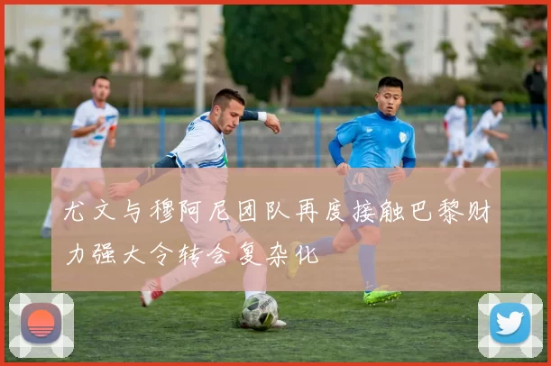 尤文与穆阿尼团队再度接触巴黎财力强大令转会复杂化