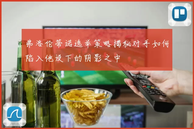 弗洛伦蒂诺选举策略揭秘对手如何陷入他设下的阴影之中