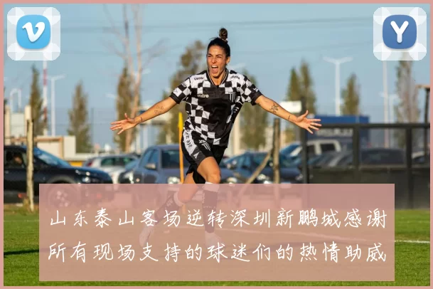 山东泰山客场逆转深圳新鹏城感谢所有现场支持的球迷们的热情助威