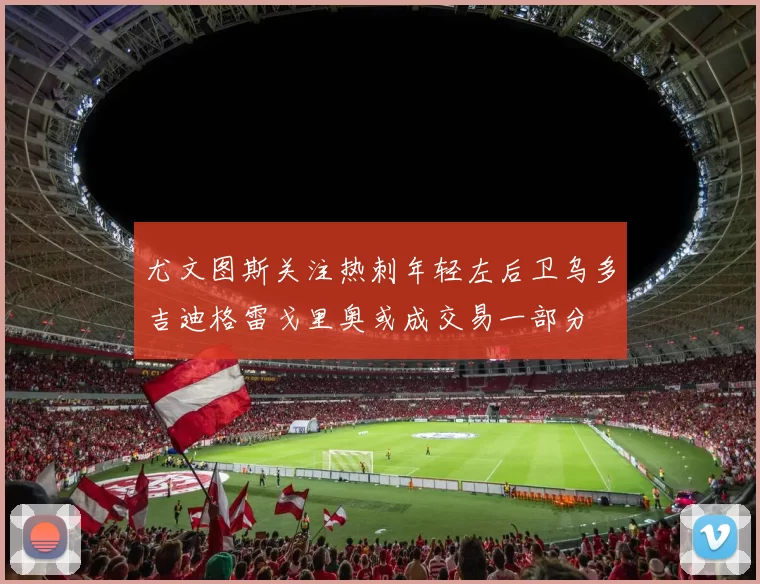 尤文图斯关注热刺年轻左后卫乌多吉迪格雷戈里奥或成交易一部分