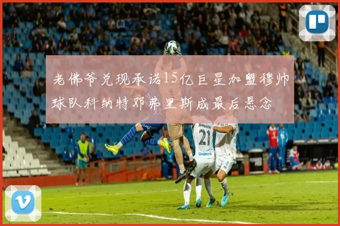 老佛爷兑现承诺15亿巨星加盟穆帅球队科纳特邓弗里斯成最后悬念
