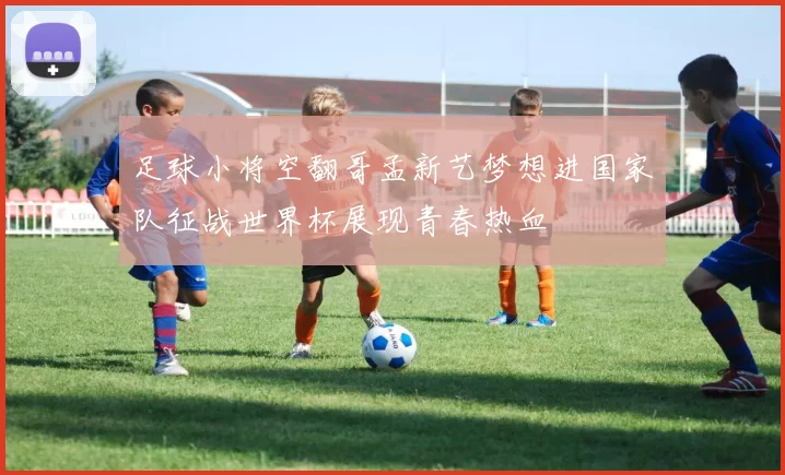 足球小将空翻哥孟新艺梦想进国家队征战世界杯展现青春热血