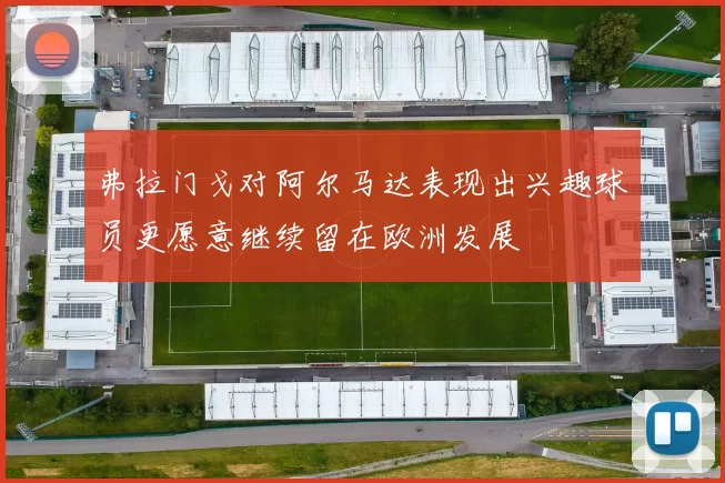 弗拉门戈对阿尔马达表现出兴趣球员更愿意继续留在欧洲发展