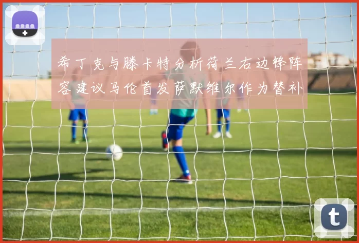 希丁克与滕卡特分析荷兰右边锋阵容建议马伦首发萨默维尔作为替补选择