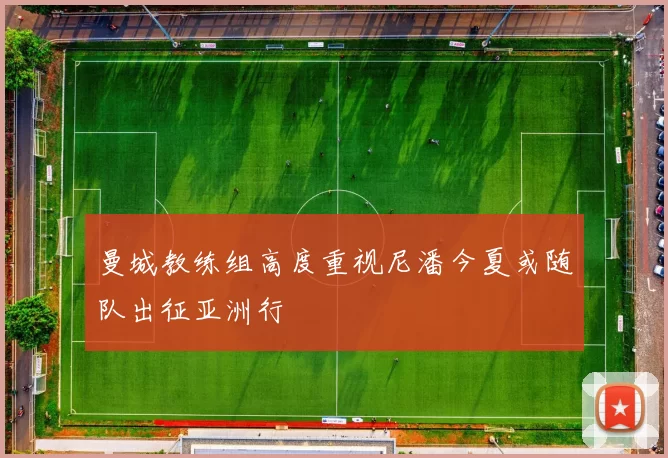 曼城教练组高度重视尼潘今夏或随队出征亚洲行