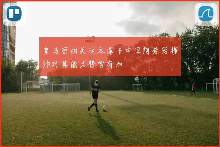 皇马密切关注本菲卡中卫阿劳若穆帅对其能力赞赏有加