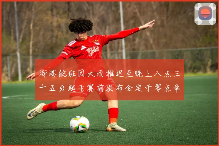 海港航班因大雨推迟至晚上八点三十五分起飞赛前发布会定于零点举行