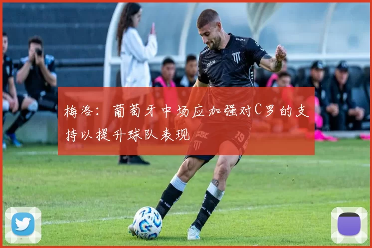 梅洛：葡萄牙中场应加强对C罗的支持以提升球队表现