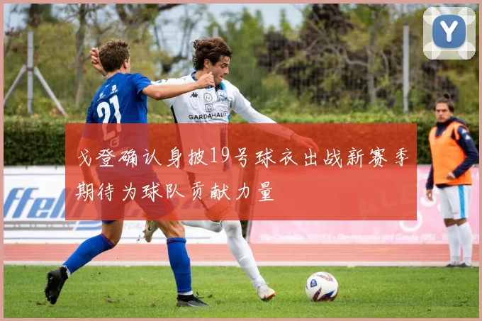 戈登确认身披19号球衣出战新赛季期待为球队贡献力量