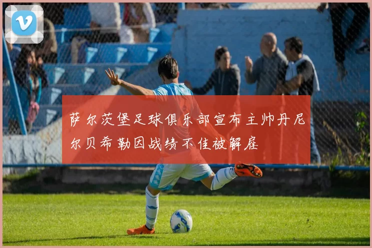 萨尔茨堡足球俱乐部宣布主帅丹尼尔贝希勒因战绩不佳被解雇