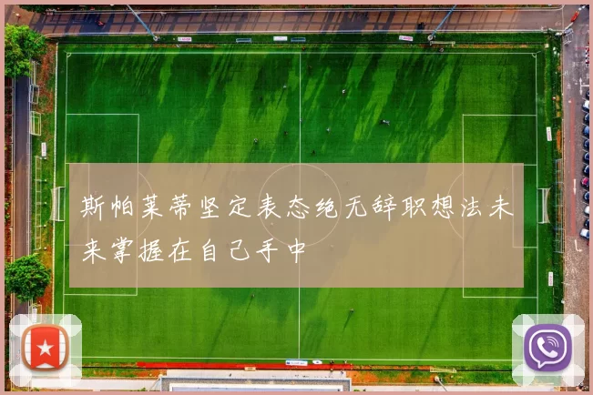 斯帕莱蒂坚定表态绝无辞职想法未来掌握在自己手中