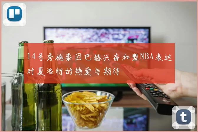 14号秀施泰因巴赫兴奋加盟NBA表达对夏洛特的热爱与期待