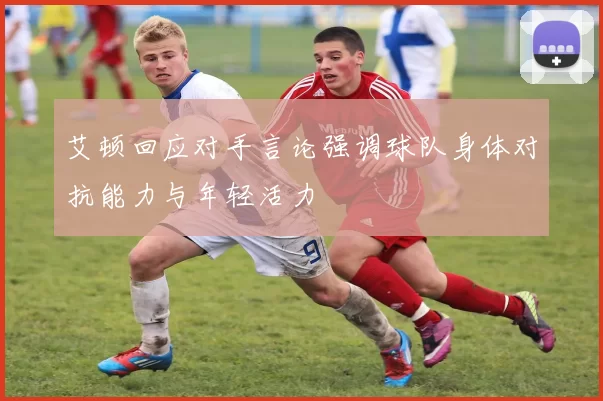 艾顿回应对手言论强调球队身体对抗能力与年轻活力