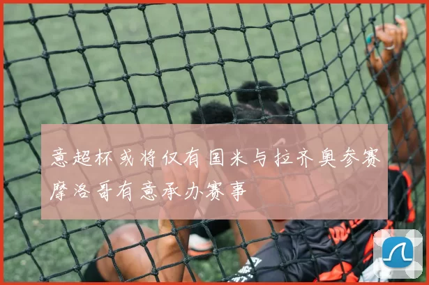 意超杯或将仅有国米与拉齐奥参赛摩洛哥有意承办赛事