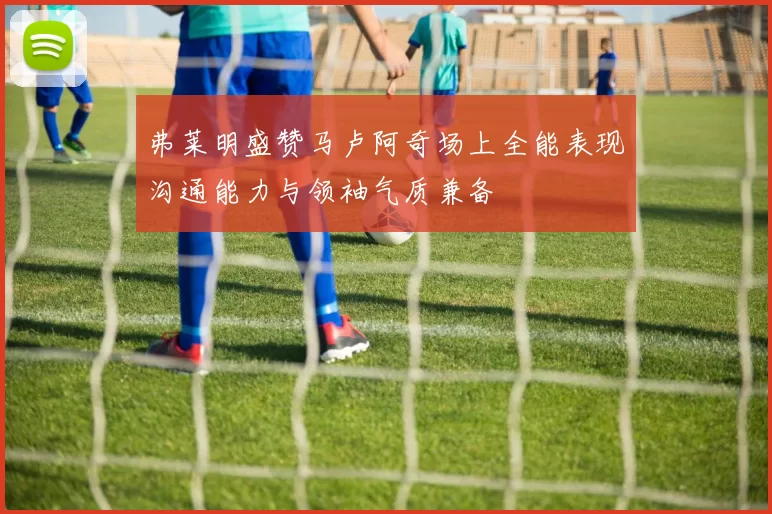 弗莱明盛赞马卢阿奇场上全能表现沟通能力与领袖气质兼备