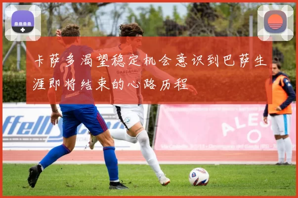 卡萨多渴望稳定机会意识到巴萨生涯即将结束的心路历程