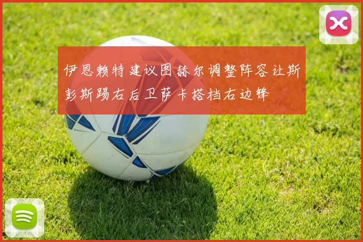 伊恩赖特建议图赫尔调整阵容让斯彭斯踢右后卫萨卡搭档右边锋