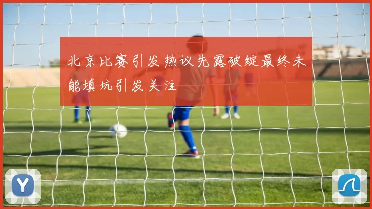 北京比赛引发热议先露破绽最终未能填坑引发关注