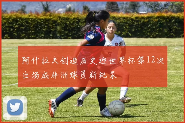 阿什拉夫创造历史迎世界杯第12次出场成非洲球员新纪录